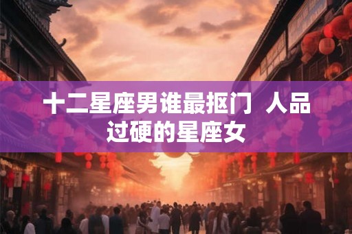 十二星座男谁最抠门  人品过硬的星座女