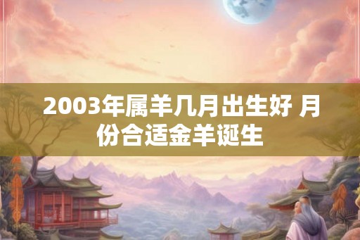 2003年属羊几月出生好 月份合适金羊诞生