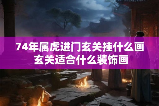 74年属虎进门玄关挂什么画 玄关适合什么装饰画