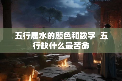 五行属水的颜色和数字  五行缺什么最苦命