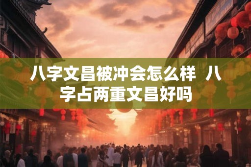 八字文昌被冲会怎么样 八字占两重文昌好吗 八字文昌被冲会怎么样 八字占两重文昌好吗