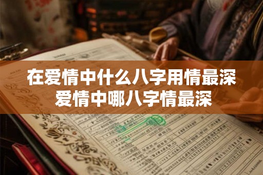 在爱情中什么八字用情最深 爱情中哪八字情最深