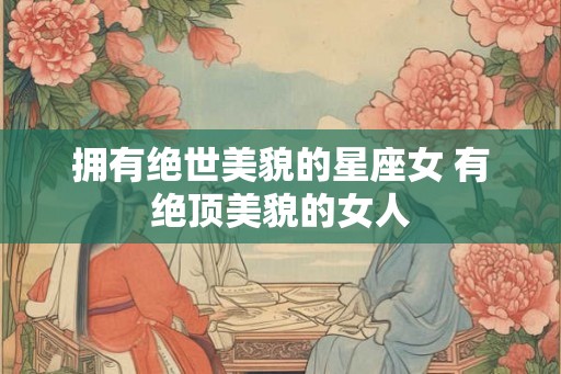 拥有绝世美貌的星座女 有绝顶美貌的女人