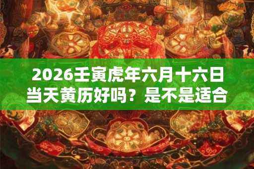 2026壬寅虎年六月十六日当天黄历好吗？是不是适合出行的日子？