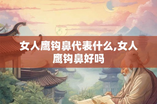 女人鹰钩鼻代表什么,女人鹰钩鼻好吗