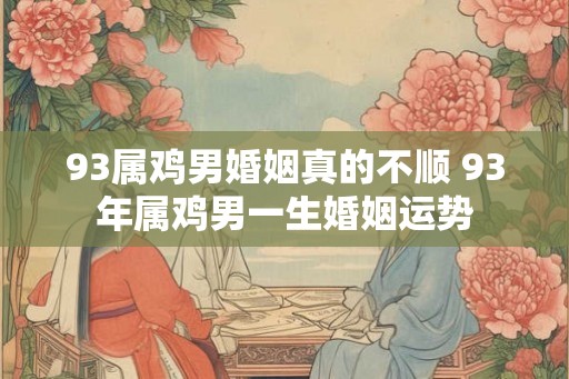 93属鸡男婚姻真的不顺 93年属鸡男一生婚姻运势