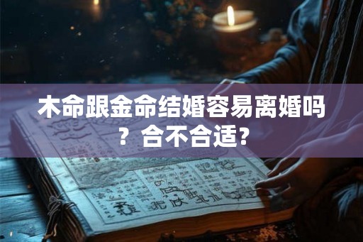 木命跟金命结婚容易离婚吗?合不合适? 木命跟金命结婚容易离婚吗?合不合适?