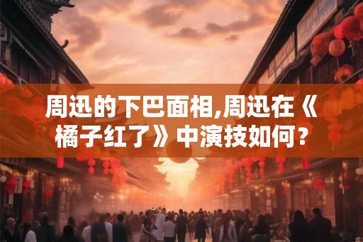周迅的下巴面相,周迅在《橘子红了》中演技如何？