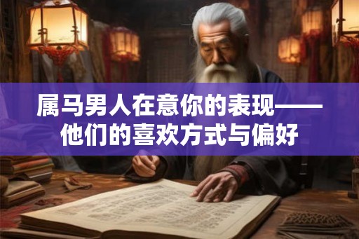 属马男人在意你的表现——他们的喜欢方式与偏好