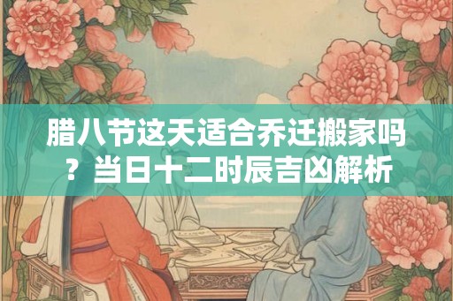 腊八节这天适合乔迁搬家吗?当日十二时辰吉凶解析 腊八节这天适合乔迁搬家吗?当日十二时辰吉凶解析