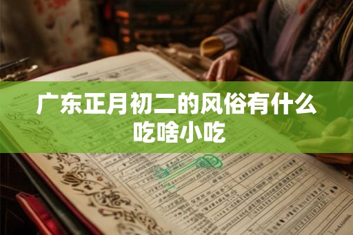 广东正月初二的风俗有什么 吃啥小吃