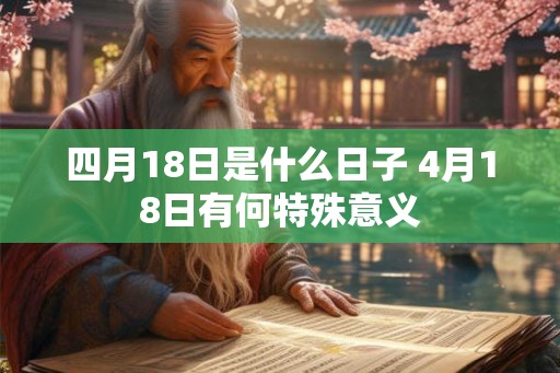 四月18日是什么日子 4月18日有何特殊意义 四月18日是什么日子 4月18日有何特殊意义