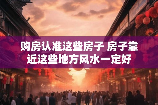 购房认准这些房子 房子靠近这些地方风水一定好