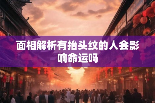 面相解析有抬头纹的人会影响命运吗