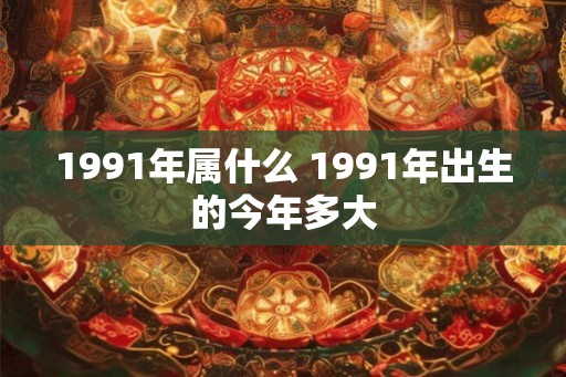 1991年属什么 1991年出生的今年多大 1991年属什么 1991年出生的今年多大