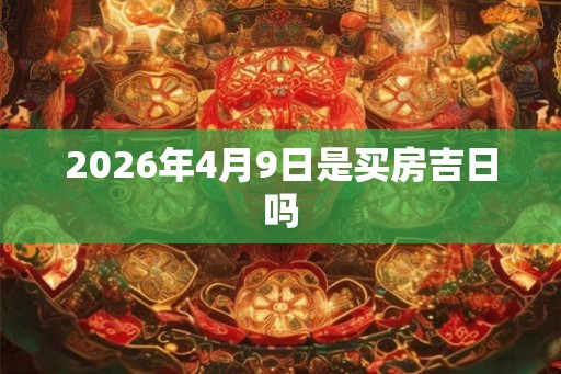 2026年4月9日是买房吉日吗