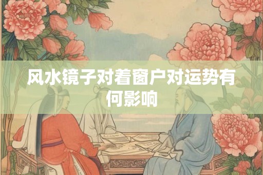风水镜子对着窗户对运势有何影响