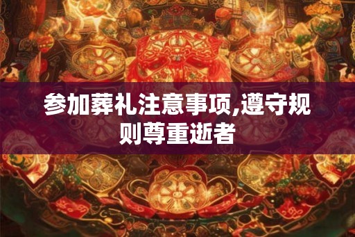 参加葬礼注意事项,遵守规则尊重逝者