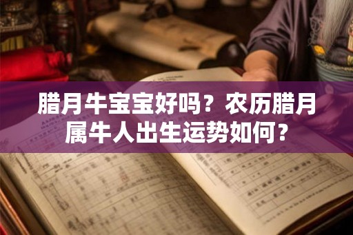 腊月牛宝宝好吗？农历腊月属牛人出生运势如何？