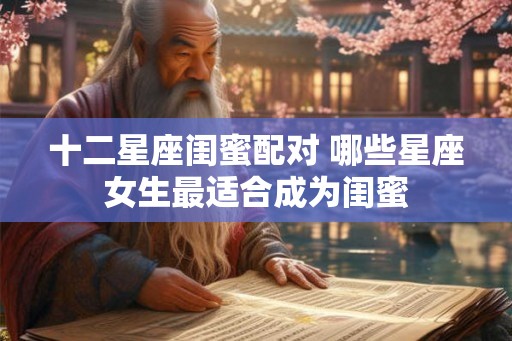 十二星座闺蜜配对 哪些星座女生最适合成为闺蜜