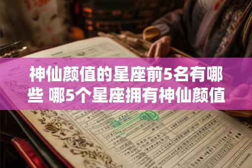 神仙颜值的星座前5名有哪些 哪5个星座拥有神仙颜值
