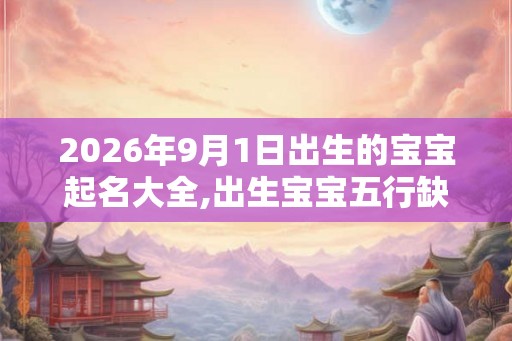 2026年9月1日出生的宝宝起名大全,出生宝宝五行缺什么？