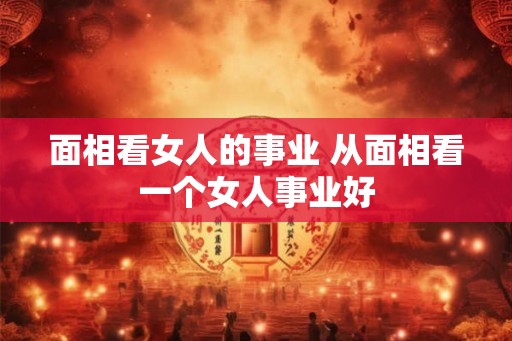 面相看女人的事业 从面相看一个女人事业好