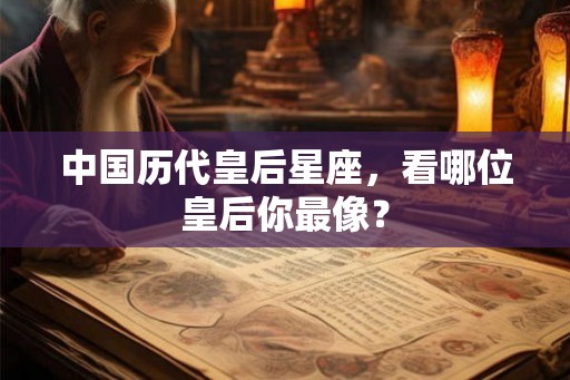 中国历代皇后星座,看哪位皇后你最像? 中国历代皇后星座,看哪位皇后你最像?