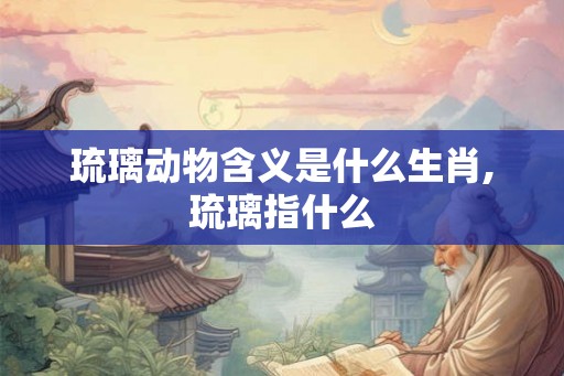 琉璃动物含义是什么生肖,琉璃指什么