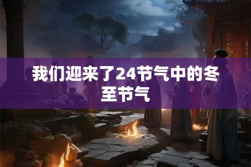 我们迎来了24节气中的冬至节气 我们迎来了24节气中的冬至节气