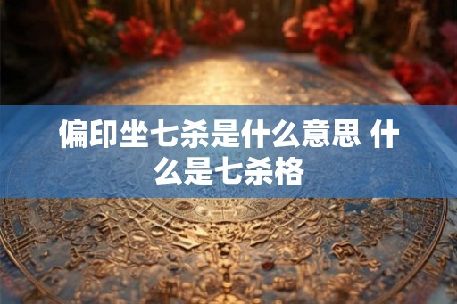 偏印坐七杀是什么意思 什么是七杀格 偏印坐七杀是什么意思 什么是七杀格