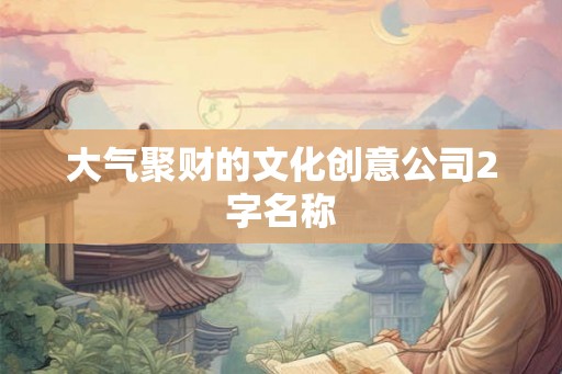 大气聚财的文化创意公司2字名称 大气聚财的文化创意公司2字名称