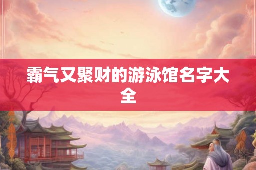 霸气又聚财的游泳馆名字大全