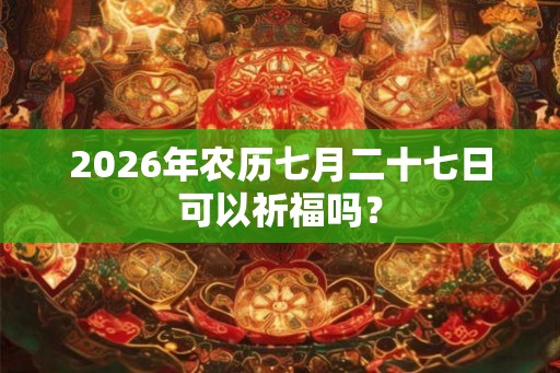 2026年农历七月二十七日可以祈福吗？