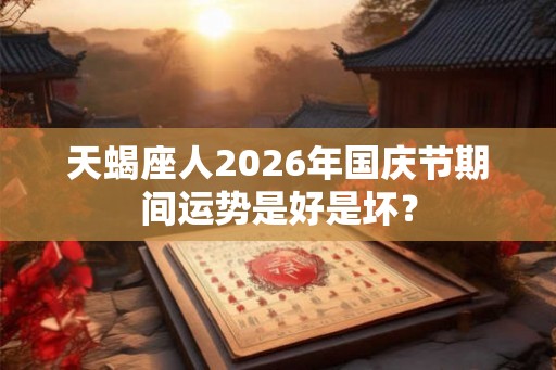 天蝎座人2026年国庆节期间运势是好是坏？