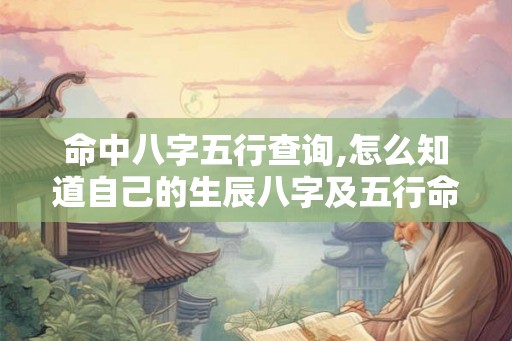 命中八字五行查询,怎么知道自己的生辰八字及五行命