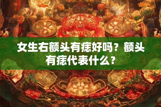 女生右额头有痣好吗？额头有痣代表什么？