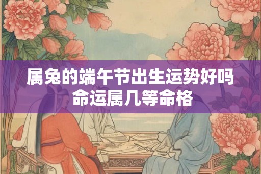 属兔的端午节出生运势好吗 命运属几等命格