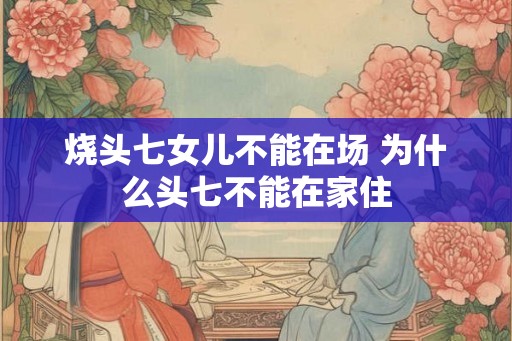 烧头七女儿不能在场 为什么头七不能在家住 烧头七女儿不能在场 为什么头七不能在家住