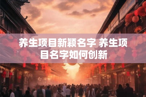 养生项目新颖名字 养生项目名字如何创新