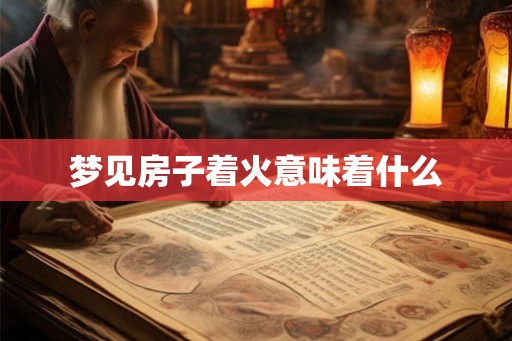 梦见房子着火意味着什么