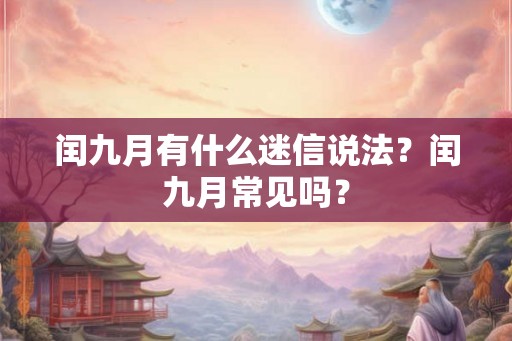 闰九月有什么迷信说法?闰九月常见吗? 闰九月有什么迷信说法?闰九月常见吗?