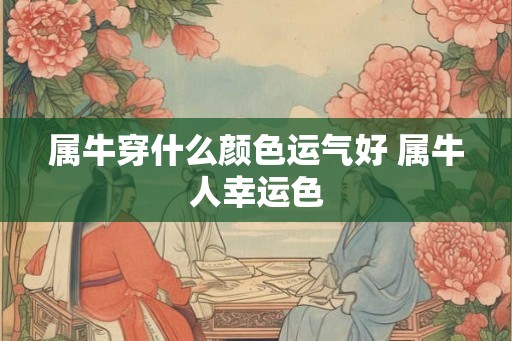 属牛穿什么颜色运气好 属牛人幸运色