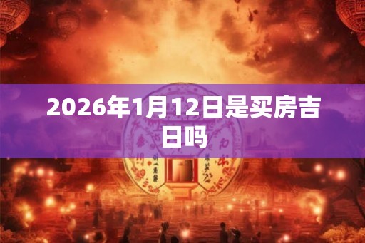 2026年1月12日是买房吉日吗 2026年1月12日是买房吉日吗