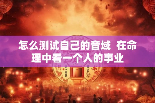怎么测试自己的音域  在命理中看一个人的事业