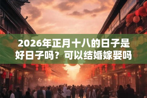 2026年正月十八的日子是好日子吗？可以结婚嫁娶吗？