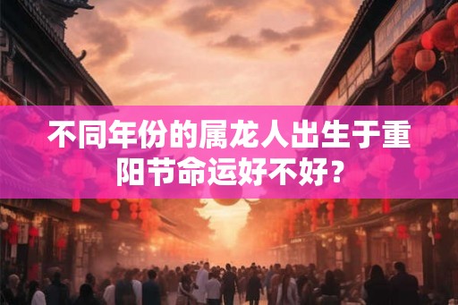 不同年份的属龙人出生于重阳节命运好不好? 不同年份的属龙人出生于重阳节命运好不好?