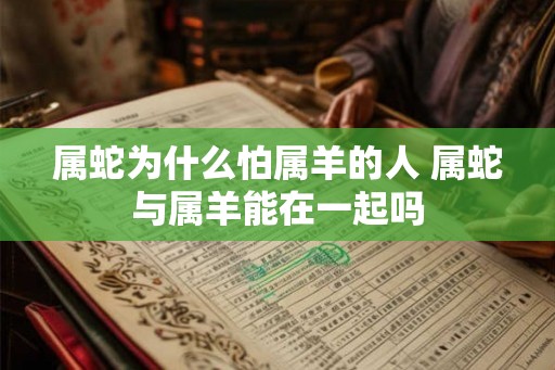 属蛇为什么怕属羊的人 属蛇与属羊能在一起吗