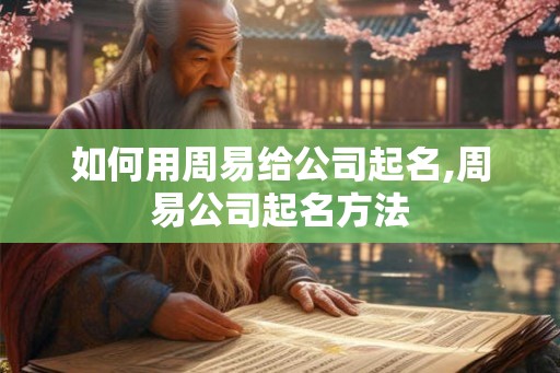 如何用周易给公司起名,周易公司起名方法 如何用周易给公司起名,周易公司起名方法