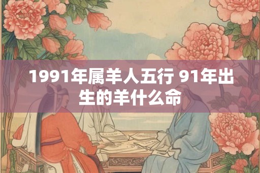1991年属羊人五行 91年出生的羊什么命